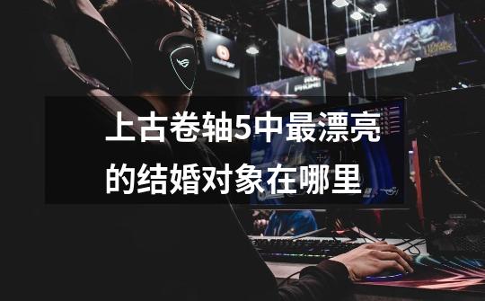 上古卷轴5中最漂亮的结婚对象在哪里-第1张-游戏信息-龙启网