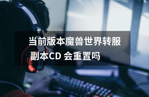 当前版本魔兽世界转服 副本CD 会重置吗-第1张-游戏信息-龙启网
