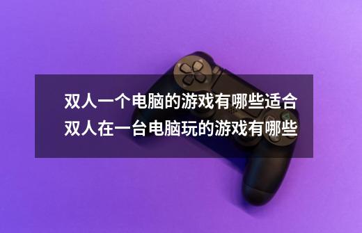 双人一个电脑的游戏有哪些适合双人在一台电脑玩的游戏有哪些-第1张-游戏信息-龙启网