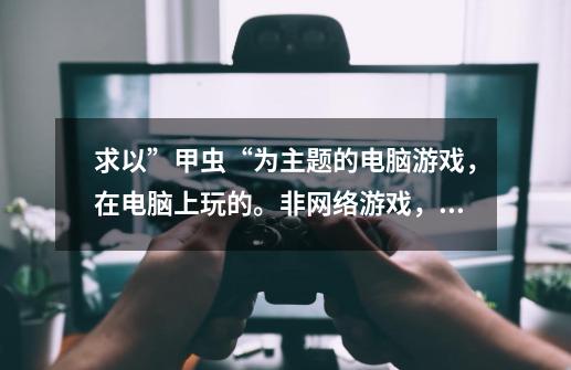 求以”甲虫“为主题的电脑游戏，在电脑上玩的。非网络游戏，非手机或者PSP游戏哦。谢谢啦！本人虫友-第1张-游戏信息-龙启网