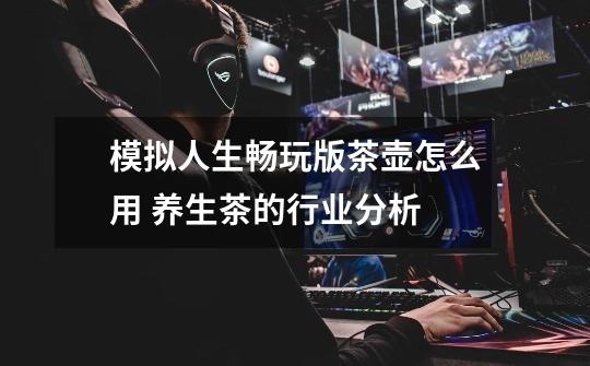 模拟人生畅玩版茶壶怎么用 养生茶的行业分析-第1张-游戏信息-龙启网