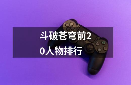 斗破苍穹前20人物排行-第1张-游戏信息-龙启网