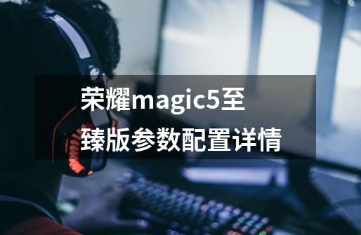 荣耀magic5至臻版参数配置详情-第1张-游戏信息-龙启网