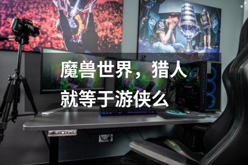 魔兽世界,猎人就等于游侠么-第1张-游戏信息-龙启网