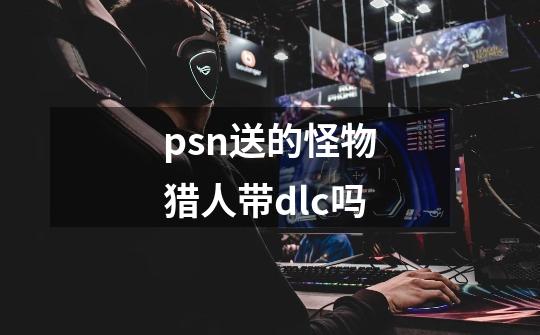 psn送的怪物猎人带dlc吗-第1张-游戏信息-龙启网