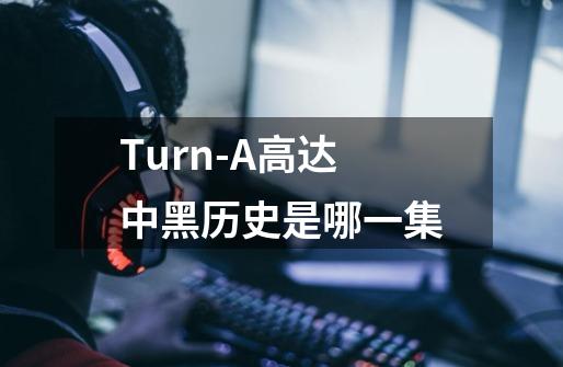 Turn-A高达中黑历史是哪一集-第1张-游戏信息-龙启网