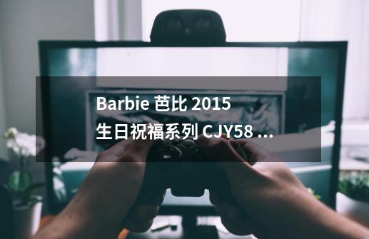 Barbie 芭比 2015 生日祝福系列 CJY58 收藏款芭比娃娃 拉丁裔版-详细介绍-第1张-游戏信息-龙启网