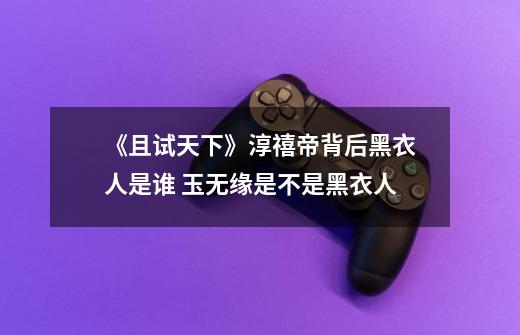 《且试天下》淳禧帝背后黑衣人是谁 玉无缘是不是黑衣人-第1张-游戏信息-龙启网