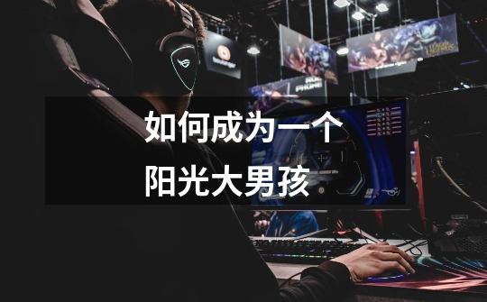 如何成为一个阳光大男孩-第1张-游戏信息-龙启网