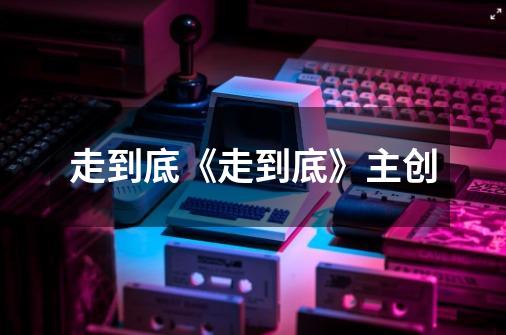 走到底《走到底》主创-第1张-游戏信息-龙启网