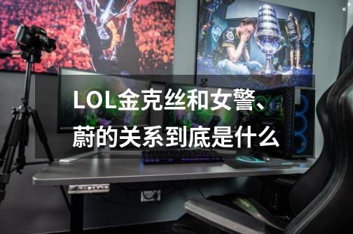LOL金克丝和女警、蔚的关系到底是什么-第1张-游戏信息-龙启网