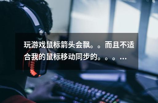 玩游戏鼠标箭头会飘。。而且不适合我的鼠标移动同步的。。。。。-第1张-游戏信息-龙启网