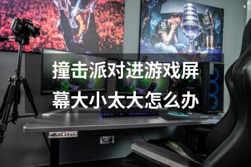 撞击派对进游戏屏幕大小太大怎么办-第1张-游戏信息-龙启网