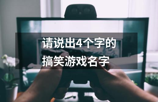 请说出4个字的搞笑游戏名字-第1张-游戏信息-龙启网