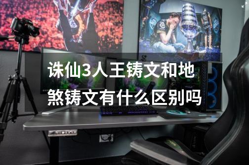 诛仙3人王铸文和地煞铸文有什么区别吗-第1张-游戏信息-龙启网