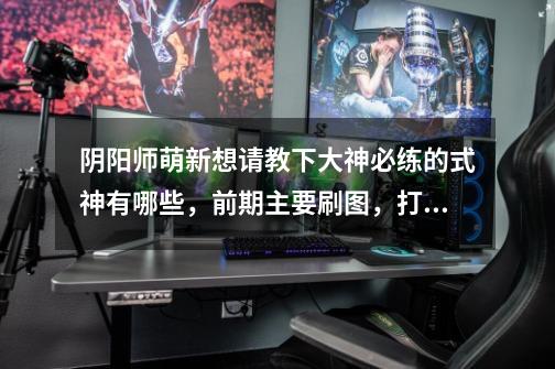 阴阳师萌新想请教下大神必练的式神有哪些，前期主要刷图，打材料，r卡基本都有-第1张-游戏信息-龙启网