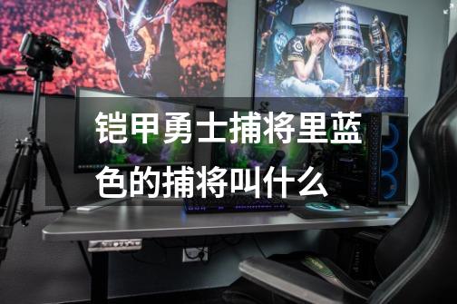 铠甲勇士捕将里蓝色的捕将叫什么-第1张-游戏信息-龙启网