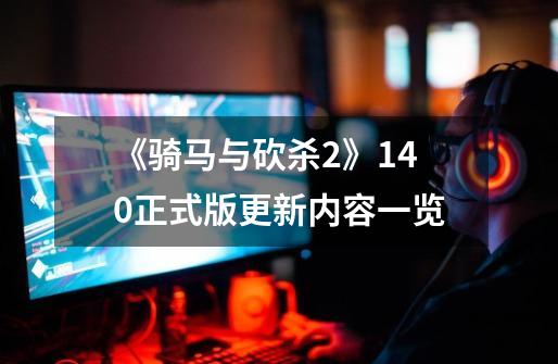 《骑马与砍杀2》1.4.0正式版更新内容一览-第1张-游戏信息-龙启网