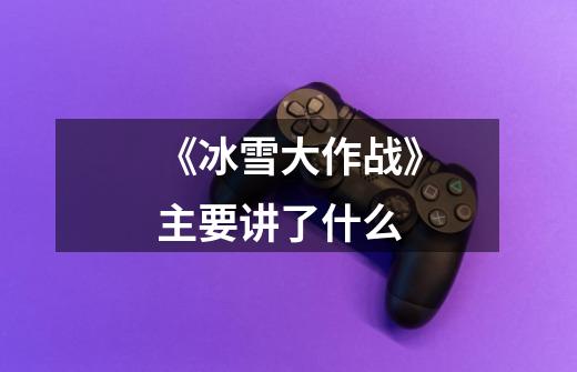 《冰雪大作战》主要讲了什么-第1张-游戏信息-龙启网