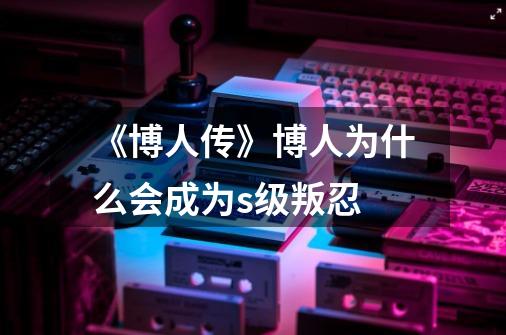 《博人传》博人为什么会成为s级叛忍-第1张-游戏信息-龙启网