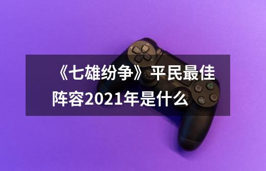 《七雄纷争》平民最佳阵容2021年是什么-第1张-游戏信息-龙启网