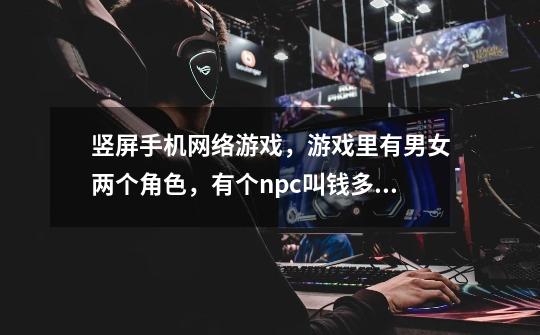 竖屏手机网络游戏，游戏里有男女两个角色，有个npc叫钱多多可以存钱跟取钱。有没有人知道是叫什么游戏-第1张-游戏信息-龙启网