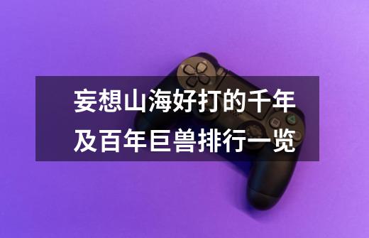 妄想山海好打的千年及百年巨兽排行一览-第1张-游戏信息-龙启网
