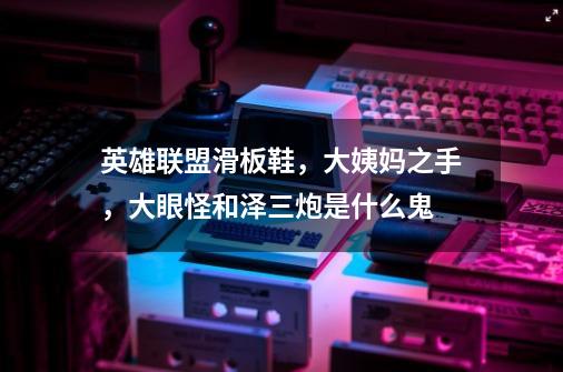 英雄联盟滑板鞋,大姨妈之手,大眼怪和泽三炮是什么鬼-第1张-游戏信息-龙启网