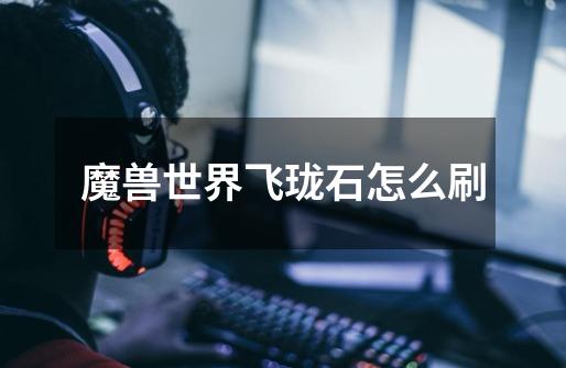 魔兽世界飞珑石怎么刷-第1张-游戏信息-龙启网