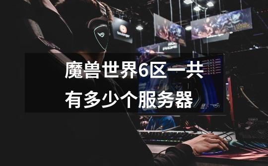 魔兽世界6区一共有多少个服务器-第1张-游戏信息-龙启网