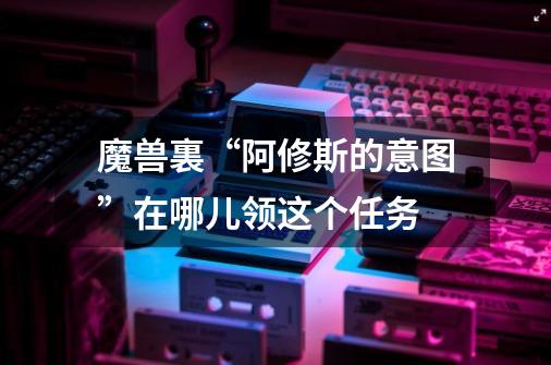 魔兽裏“阿修斯的意图”在哪儿领这个任务-第1张-游戏信息-龙启网