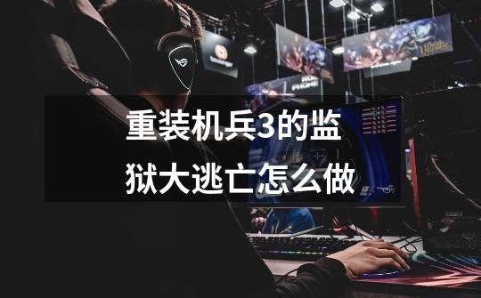 重装机兵3的监狱大逃亡怎么做-第1张-游戏信息-龙启网