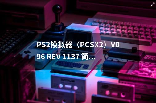 PS2模拟器(PCSX2)V0.9.6 REV 1137 简体中文汉化版安装说明-第1张-游戏信息-龙启网