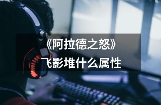 《阿拉德之怒》飞影堆什么属性-第1张-游戏信息-龙启网