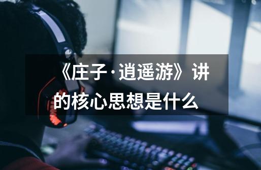 《庄子·逍遥游》讲的核心思想是什么-第1张-游戏信息-龙启网