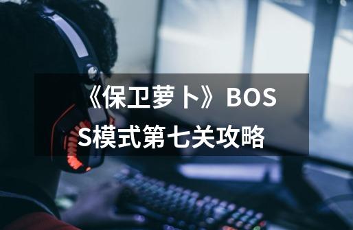 《保卫萝卜》BOSS模式第七关攻略-第1张-游戏信息-龙启网