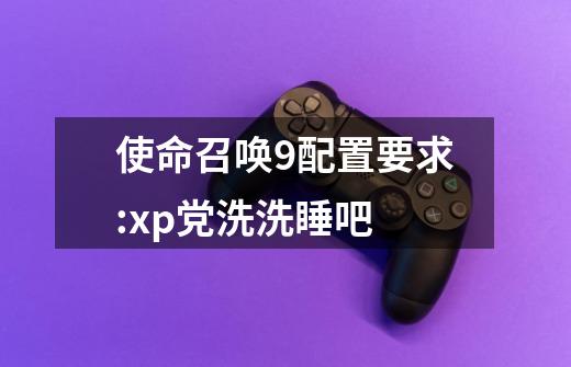 使命召唤9配置要求:xp党洗洗睡吧-第1张-游戏信息-龙启网