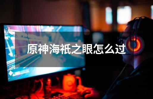 原神海祇之眼怎么过-第1张-游戏信息-龙启网
