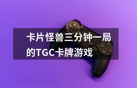 卡片怪兽三分钟一局的TGC卡牌游戏-第1张-游戏信息-龙启网