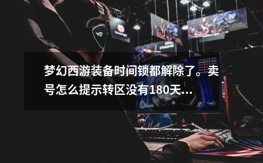 梦幻西游装备时间锁都解除了。卖号怎么提示转区没有180天啊-第1张-游戏信息-龙启网