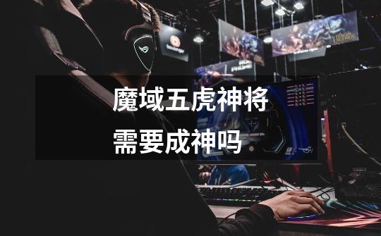 魔域五虎神将需要成神吗-第1张-游戏信息-龙启网