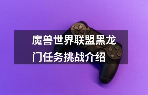 魔兽世界联盟黑龙门任务挑战介绍-第1张-游戏信息-龙启网