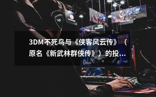 3DM不死鸟与《侠客风云传》(原名《新武林群侠传》)的投资方和合作伙伴有何恩怨-第1张-游戏信息-龙启网