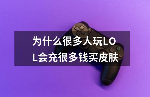 为什么很多人玩LOL会充很多钱买皮肤-第1张-游戏信息-龙启网