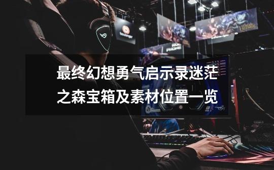 最终幻想勇气启示录迷茫之森宝箱及素材位置一览-第1张-游戏信息-龙启网