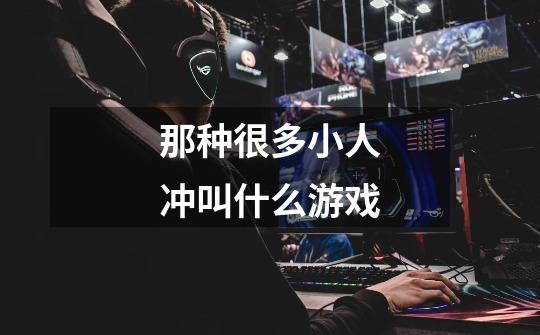 那种很多小人冲叫什么游戏-第1张-游戏信息-龙启网