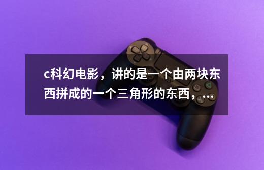 c科幻电影,讲的是一个由两块东西拼成的一个三角形的东西,最后加入一粒东西,就可以实现你的任何一个愿望-第1张-游戏信息-龙启网