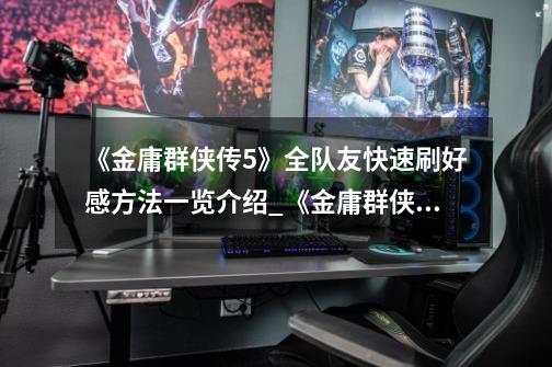 《金庸群侠传5》全队友快速刷好感方法一览介绍_《金庸群侠传5》全队友快速刷好感方法一览是什么-第1张-游戏信息-龙启网