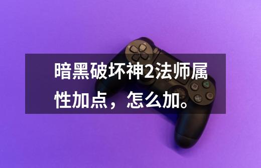 暗黑破坏神2法师属性加点,怎么加。-第1张-游戏信息-龙启网