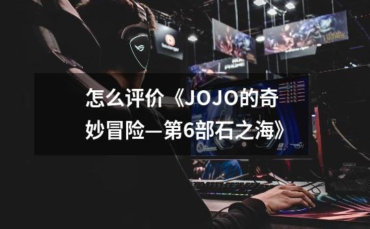 怎么评价《JOJO的奇妙冒险—第6部石之海》-第1张-游戏信息-龙启网
